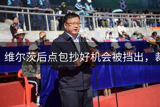 维尔茨后点包抄好机会被挡出，裁判示意伊萨克越位在先