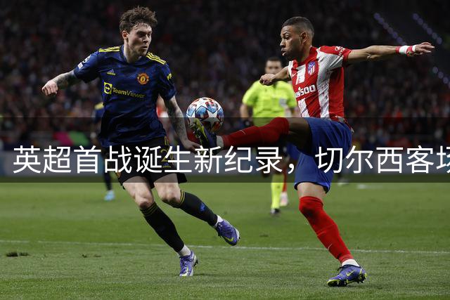 英超首战诞生新纪录，切尔西客场险胜富勒姆